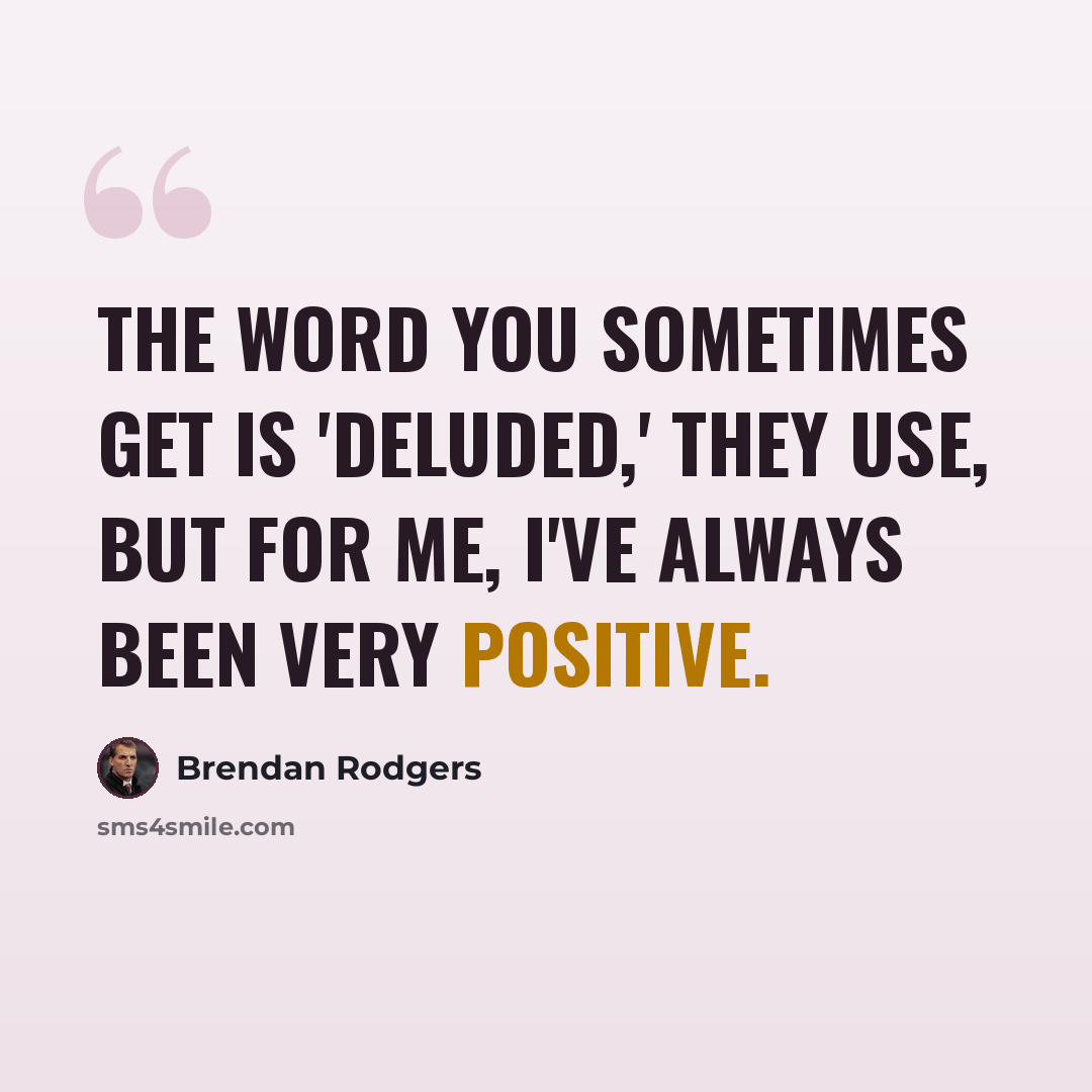 “The word you sometimes get is 'deluded,' they use, but for me, I've always been very positive.” quote by Brendan Rodgers