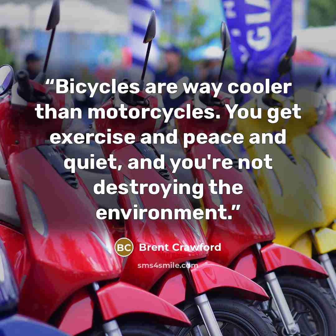 “Bicycles are way cooler than motorcycles. You get exercise and peace and quiet, and you're not destroying the environment.” quote by Brent Crawford
