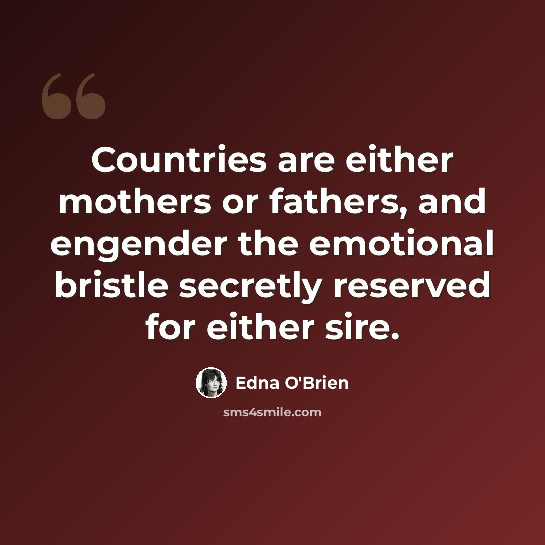 “Countries are either mothers or fathers, and engender the emotional bristle secretly reserved for either sire.” quote by Edna O'Brien