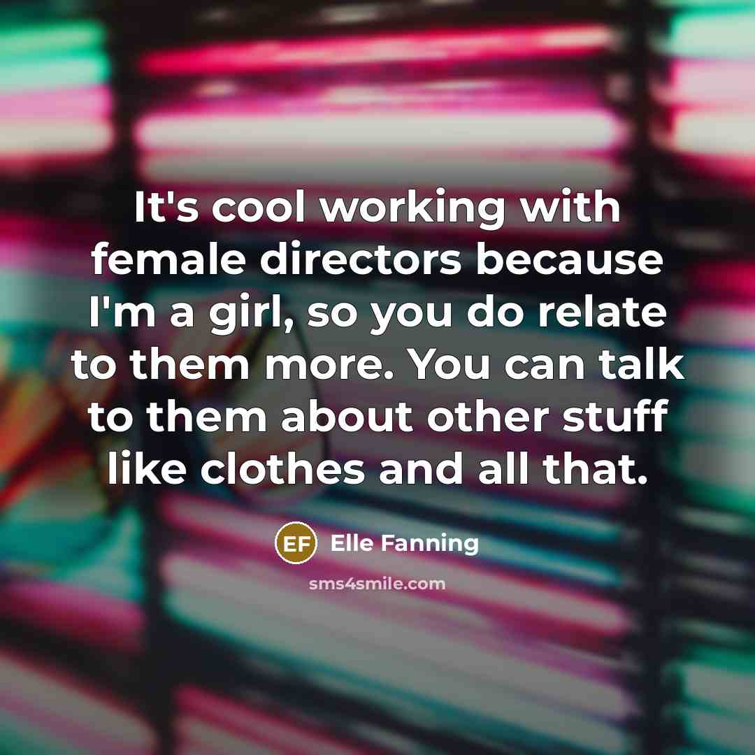 “It's cool working with female directors because I'm a girl, so you do relate to them more. You can talk to them about other stuff like clothes and all that.” quote by Elle Fanning