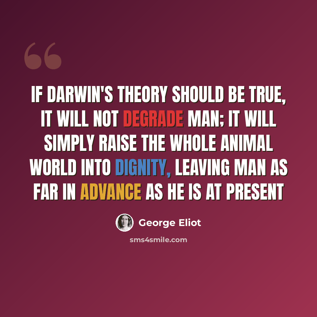 “If Darwin's theory should be true, it will not degrade man; it will simply raise the whole animal world into dignity, leaving man as far in advance as he is at present” quote by George Eliot