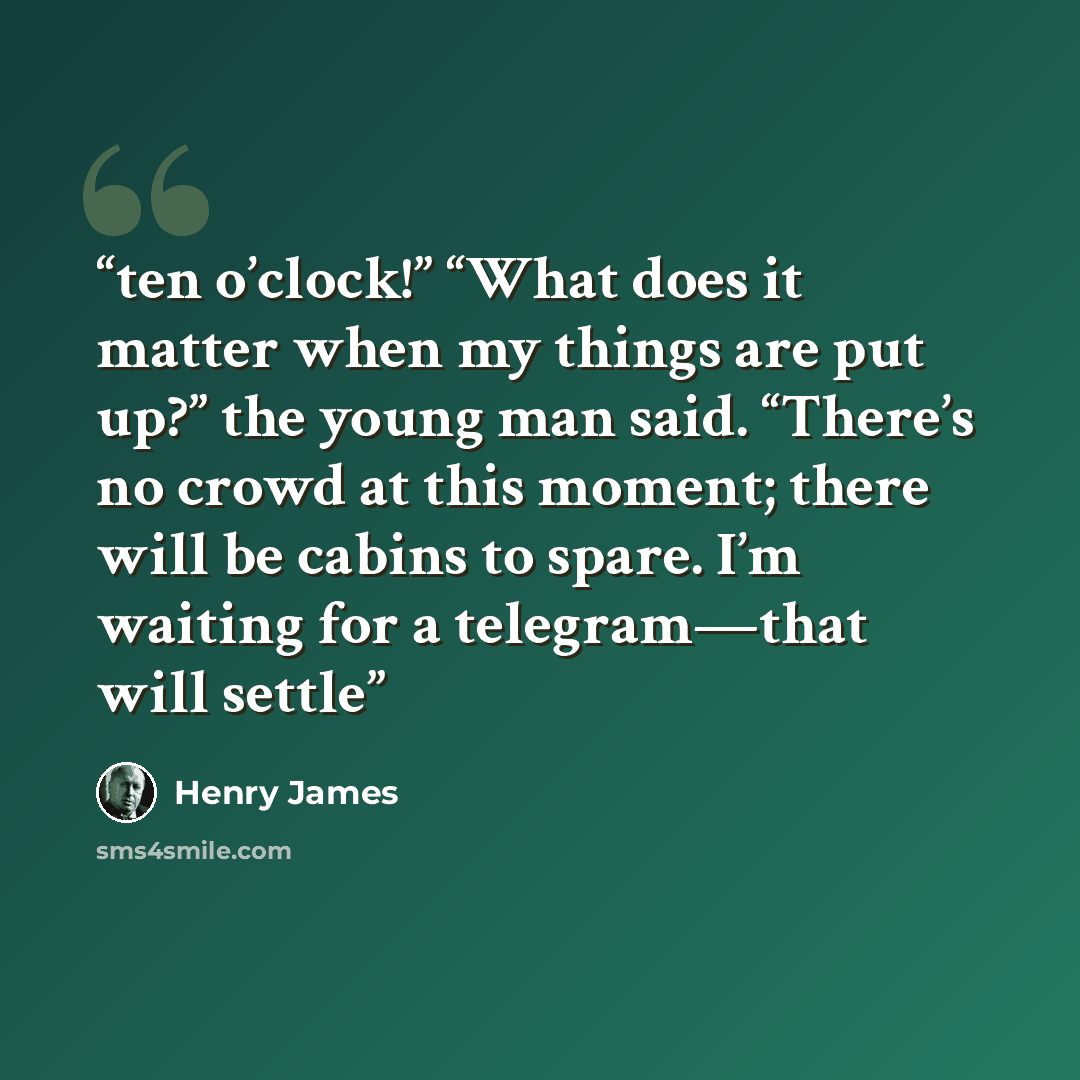 “ten o’clock!” “What does it matter when my things are put up?” the young man said. “There’s no crowd at this moment; there will be cabins to spare. I’m waiting for a telegram—that will settle” quote by Henry James