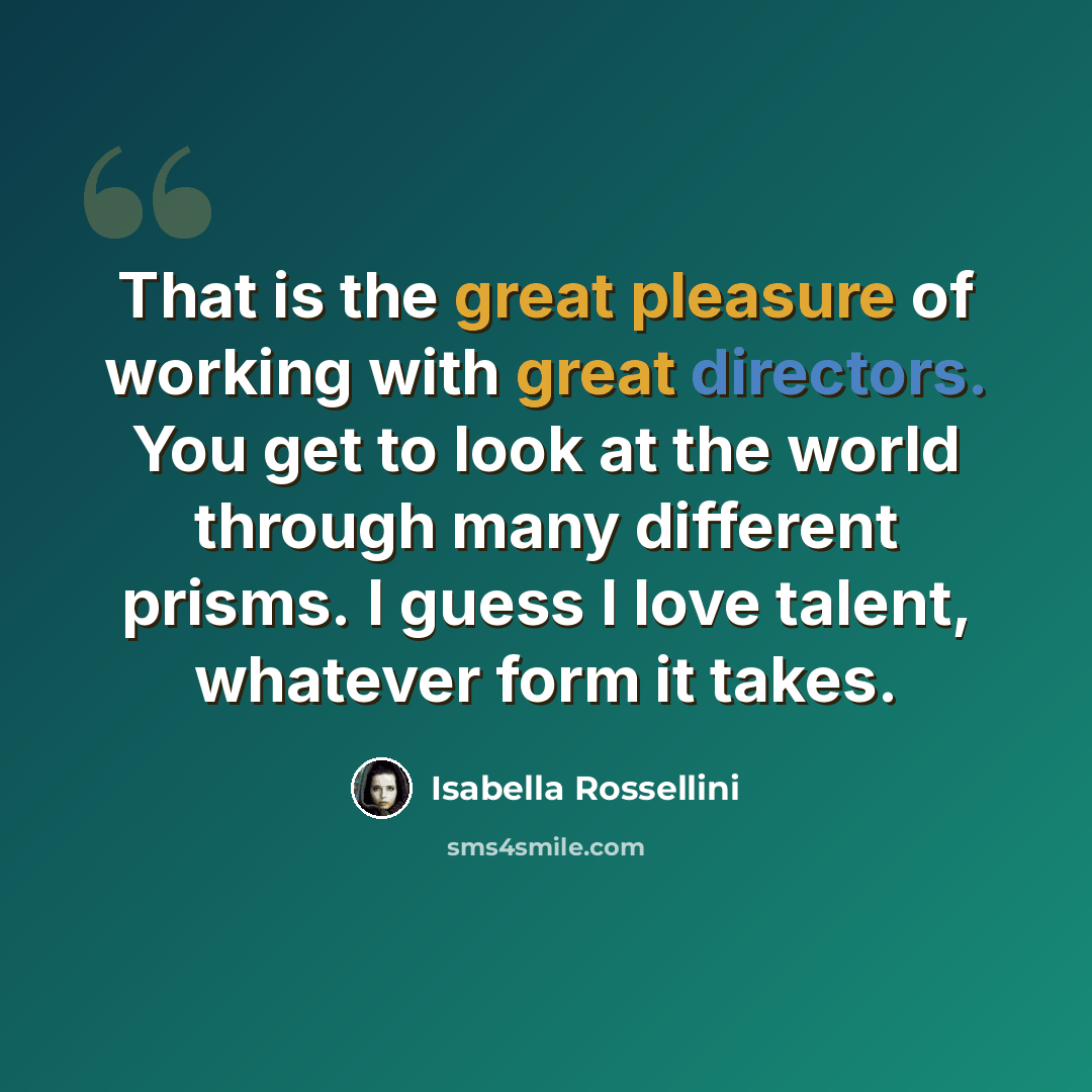 “That is the great pleasure of working with great directors. You get to look at the world through many different prisms. I guess I love talent, whatever form it takes.” quote by Isabella Rossellini