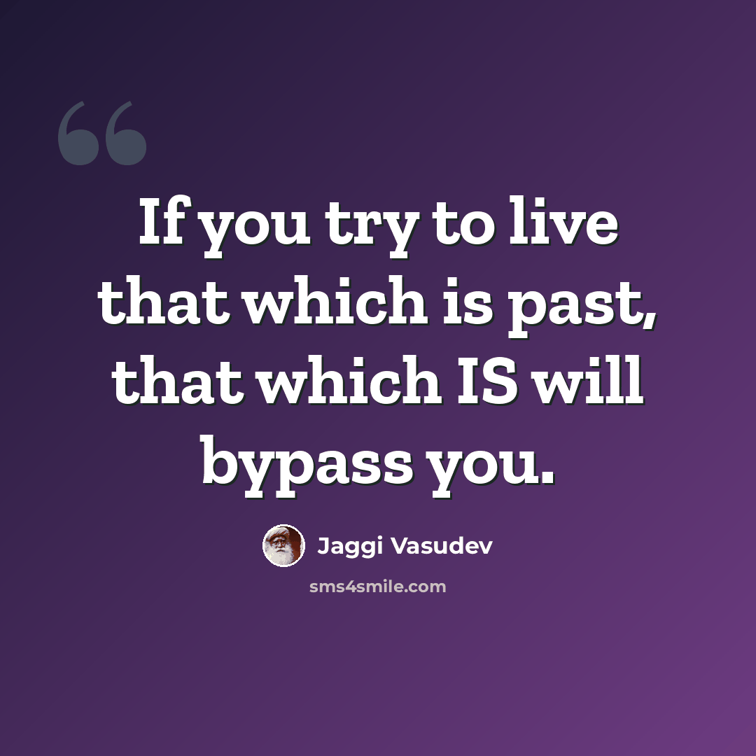 “If you try to live that which is past, that which IS will bypass you.” quote by Jaggi Vasudev