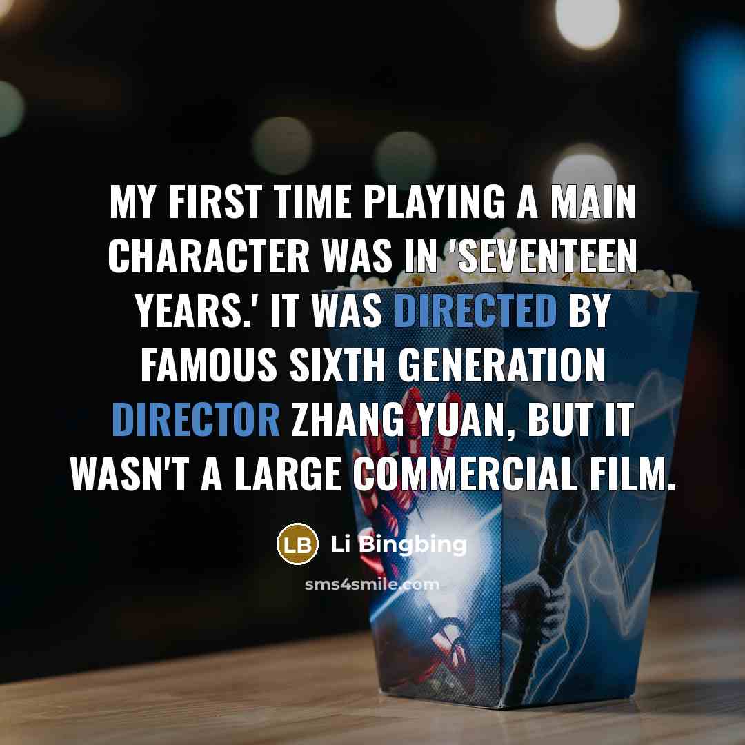 “My first time playing a main character was in 'Seventeen Years.' It was directed by famous Sixth Generation director Zhang Yuan, but it wasn't a large commercial film.” quote by Li Bingbing