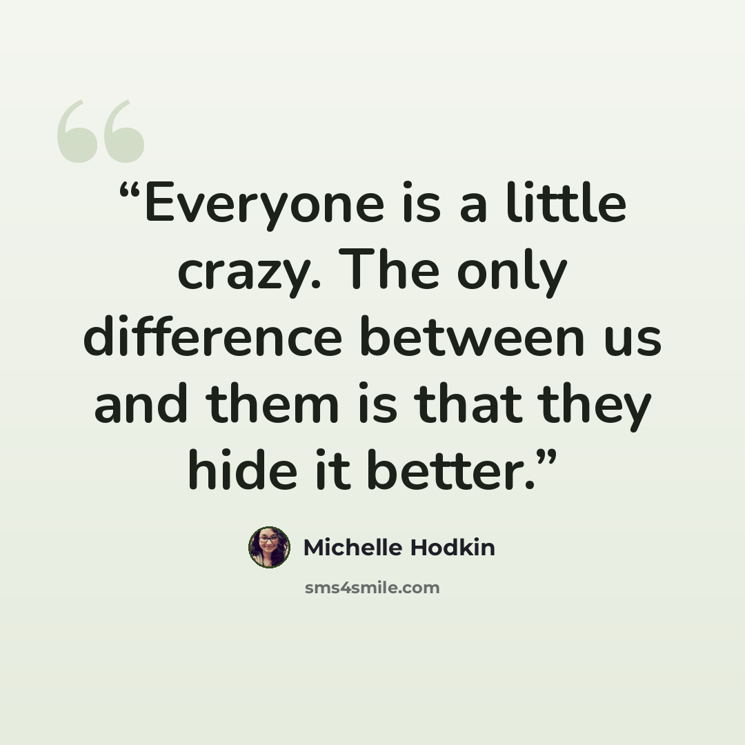 “Everyone is a little crazy. The only difference between us and them is that they hide it better.” quote by Michelle Hodkin