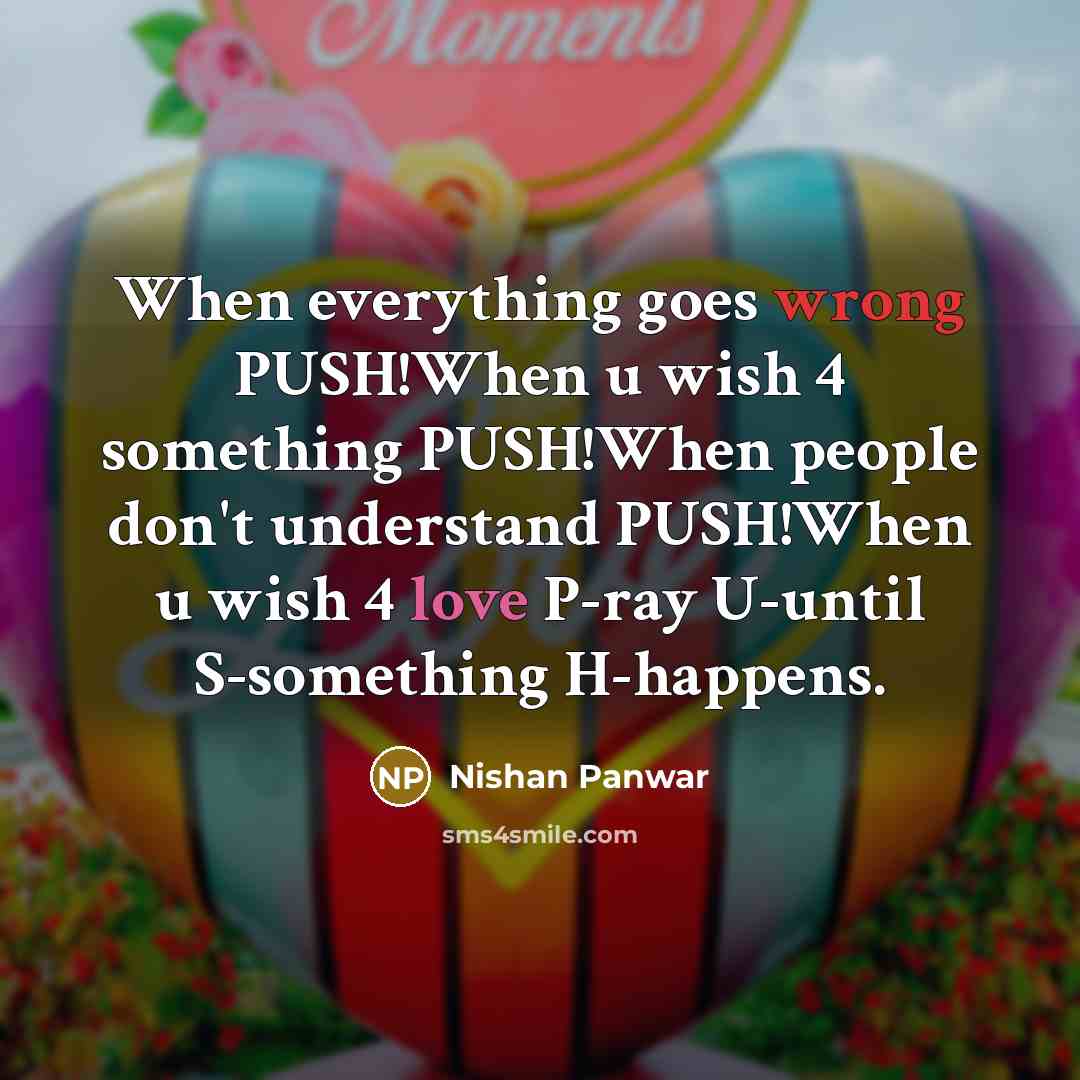 “When everything goes wrong PUSH!When u wish 4 something PUSH!When people don't understand PUSH!When u wish 4 love P-ray U-until S-something H-happens.” quote by Nishan Panwar