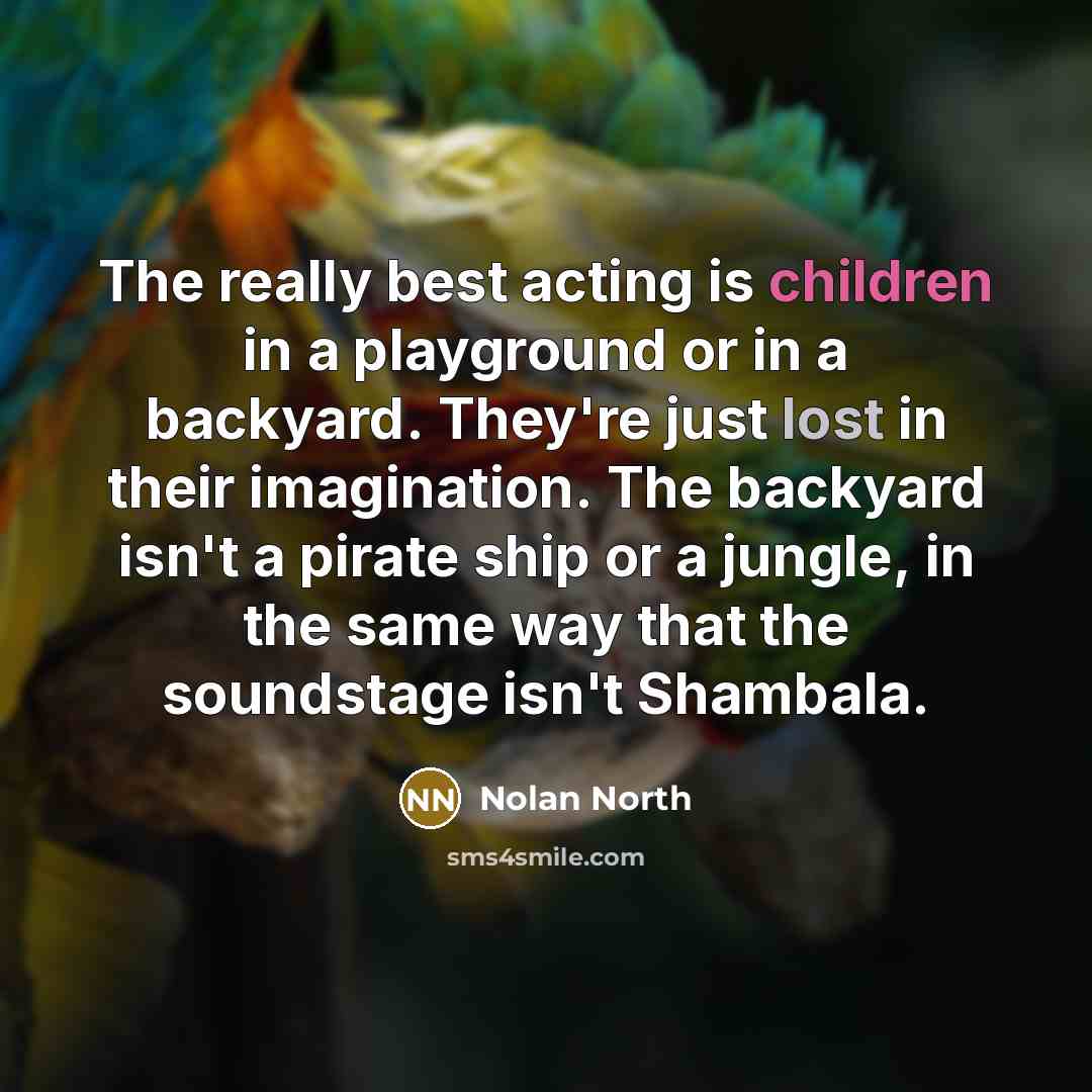 “The really best acting is children in a playground or in a backyard. They're just lost in their imagination. The backyard isn't a pirate ship or a jungle, in the same way that the soundstage isn't Shambala.” quote by Nolan North
