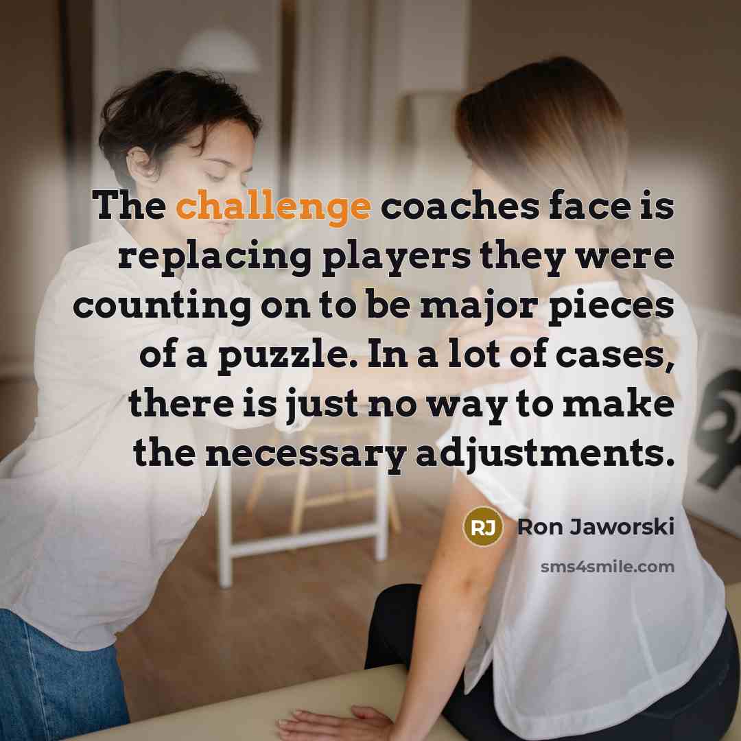“The challenge coaches face is replacing players they were counting on to be major pieces of a puzzle. In a lot of cases, there is just no way to make the necessary adjustments.” quote by Ron Jaworski