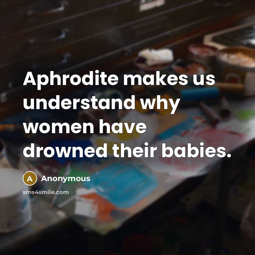 “Aphrodite makes us understand why women have drowned their babies.” quote by Anonymous