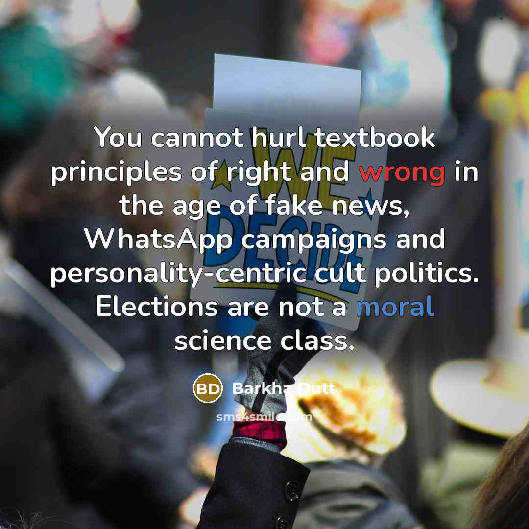 “You cannot hurl textbook principles of right and wrong in the age of fake news, WhatsApp campaigns and personality-centric cult politics. Elections are not a moral science class.” quote by Barkha Dutt