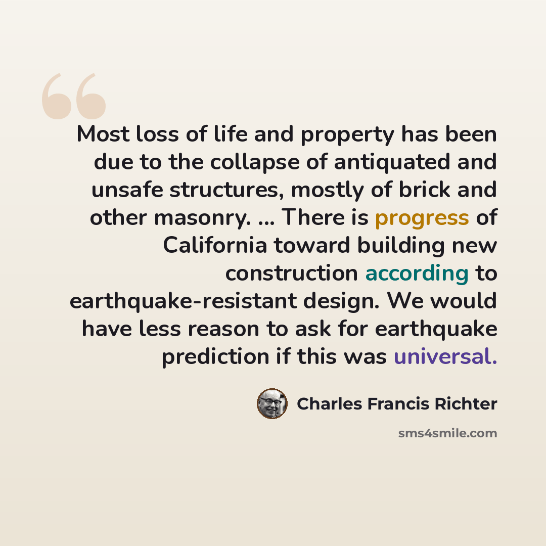 “Most loss of life and property has been due to the collapse of antiquated and unsafe structures, mostly of brick and other masonry. ... There is progress of California toward building new construction according to earthquake-resistant design. We would have less reason to ask for earthquake…” quote by Charles Francis Richter
