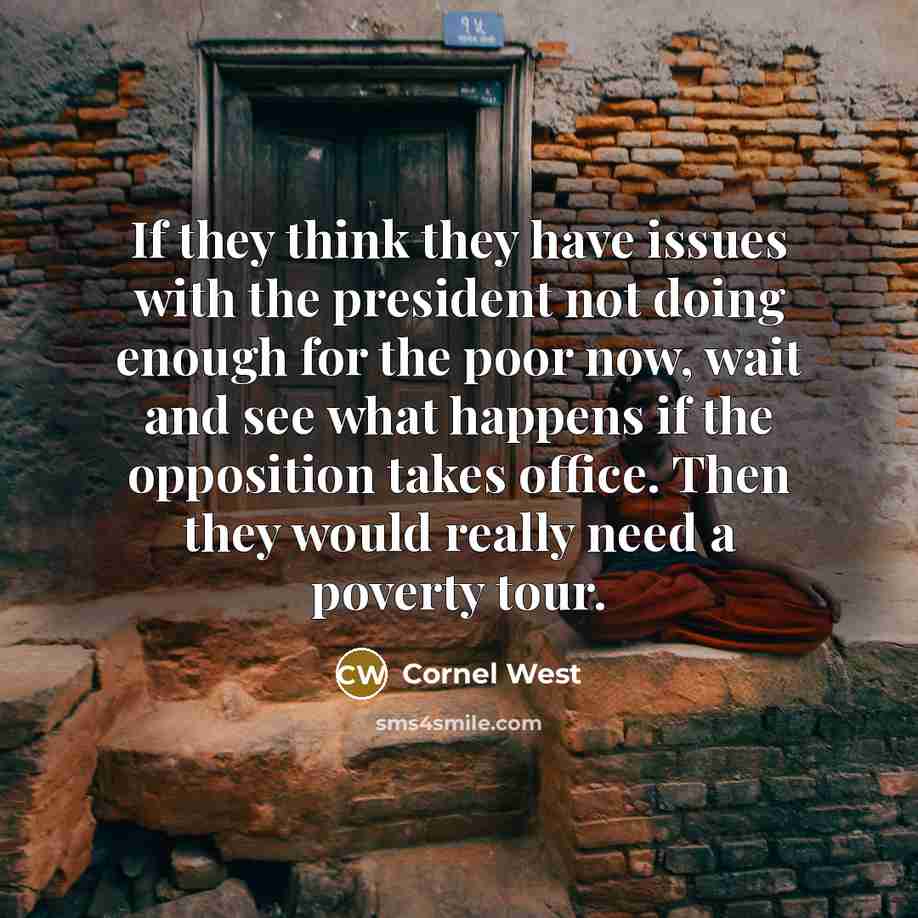 “If they think they have issues with the president not doing enough for the poor now, wait and see what happens if the opposition takes office. Then they would really need a poverty tour.” quote by Cornel West