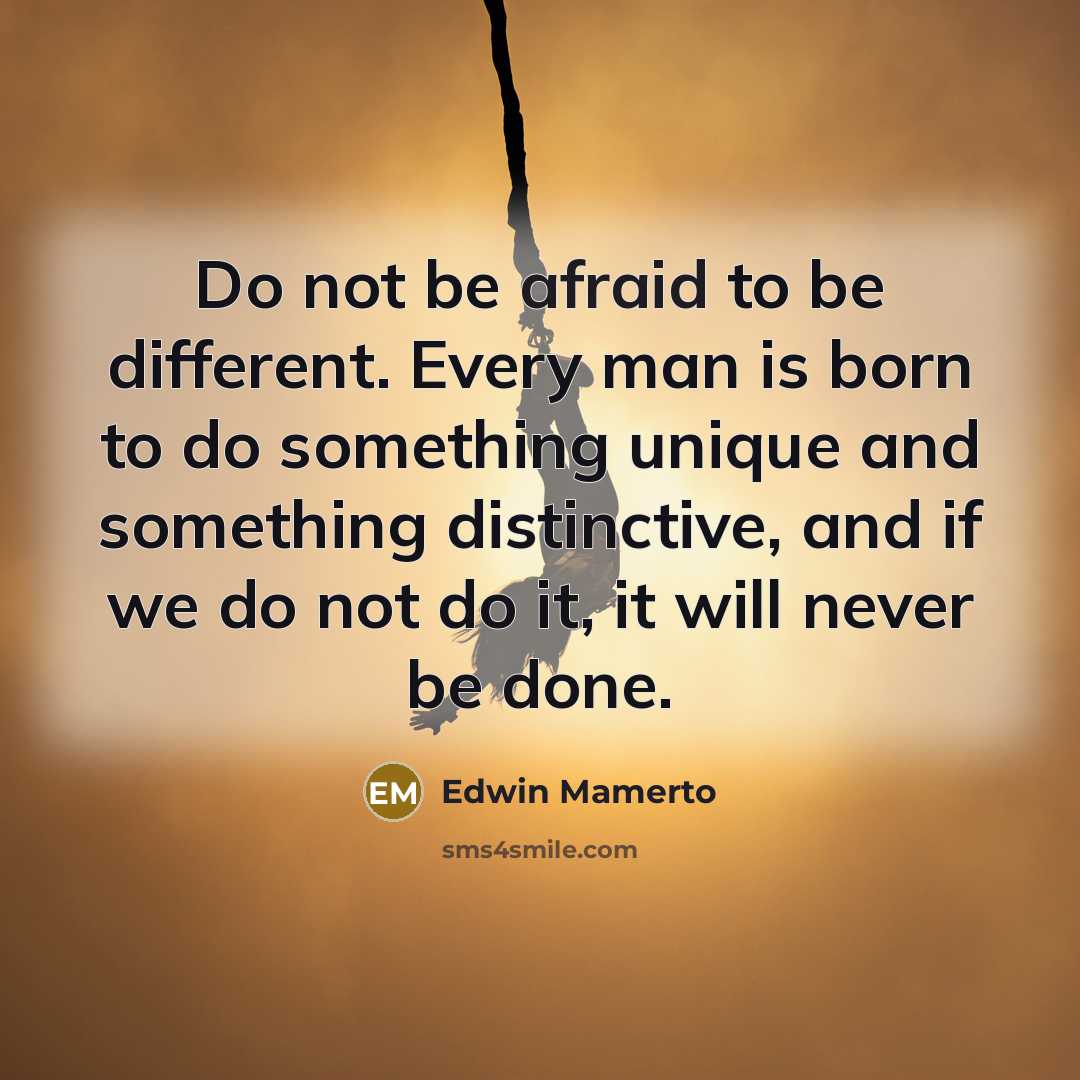 “Do not be afraid to be different. Every man is born to do something unique and something distinctive, and if we do not do it, it will never be done.” quote by Edwin Mamerto