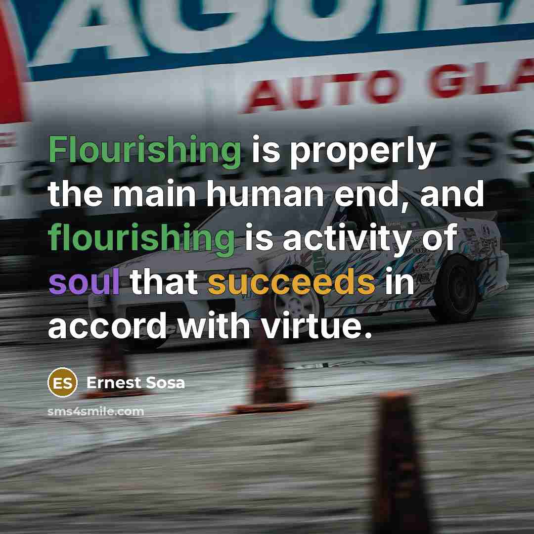 “Flourishing is properly the main human end, and flourishing is activity of soul that succeeds in accord with virtue.” quote by Ernest Sosa