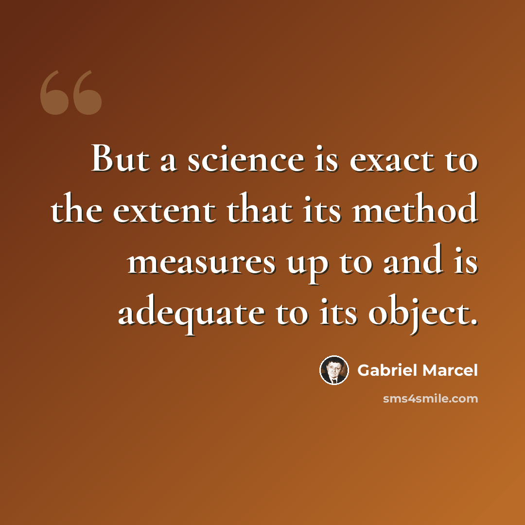 “But a science is exact to the extent that its method measures up to and is adequate to its object.” quote by Gabriel Marcel
