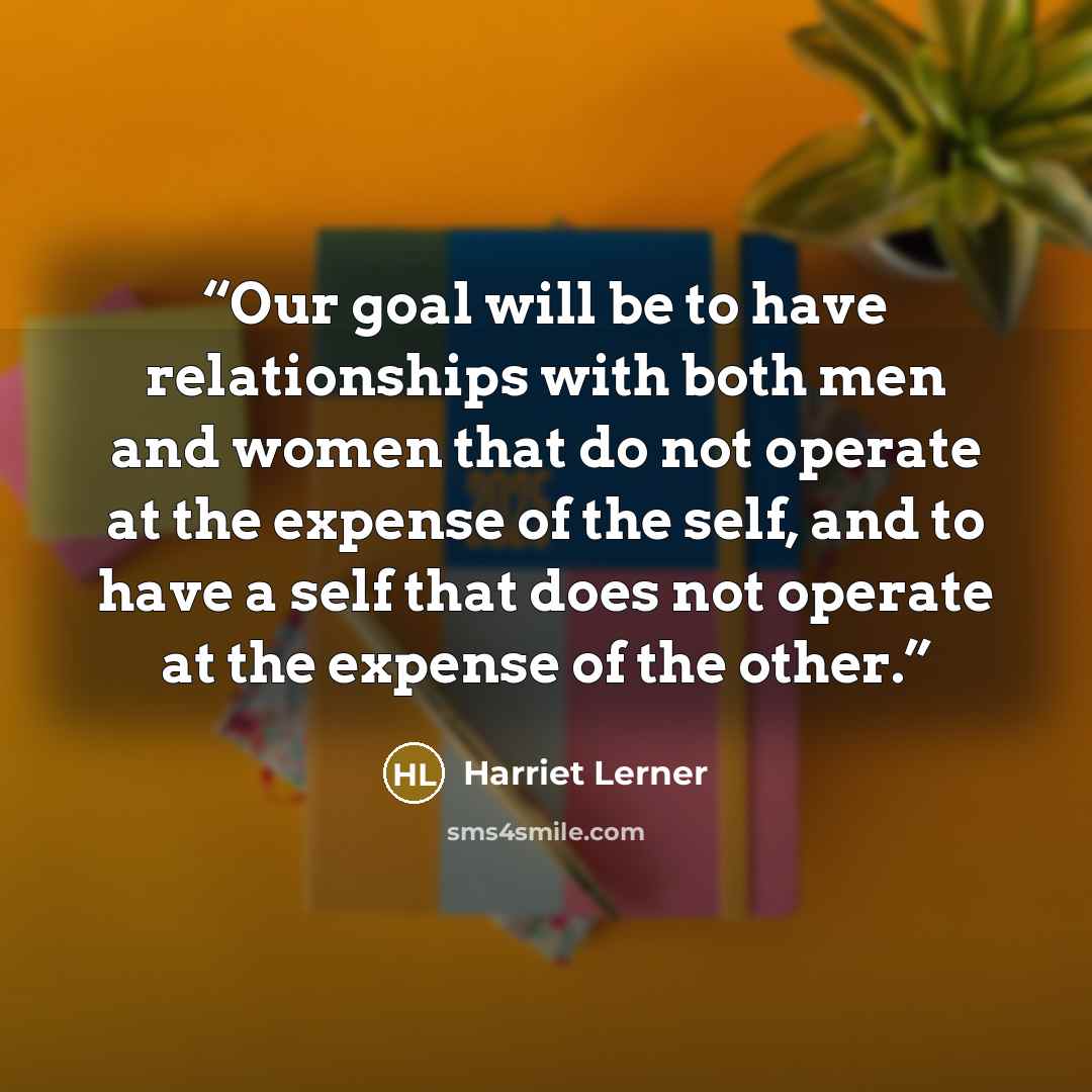 “Our goal will be to have relationships with both men and women that do not operate at the expense of the self, and to have a self that does not operate at the expense of the other.” quote by Harriet Lerner
