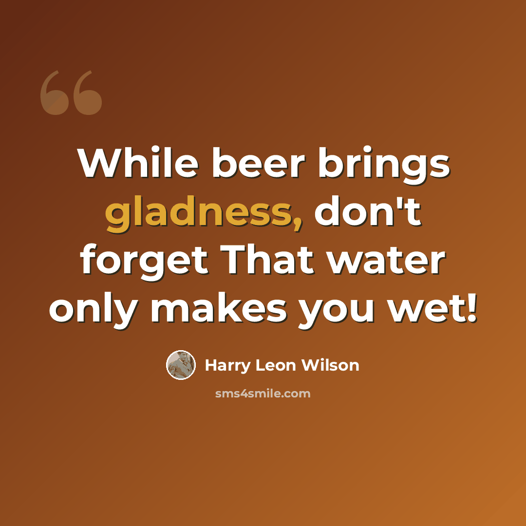 “While beer brings gladness, don't forget That water only makes you wet!” quote by Harry Leon Wilson