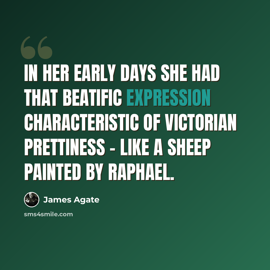 “In her early days she had that beatific expression characteristic of Victorian prettiness - like a sheep painted by Raphael.” quote by James Agate