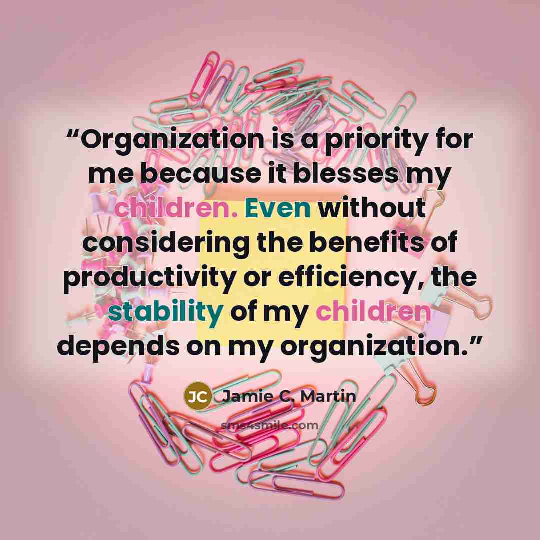 “Organization is a priority for me because it blesses my children. Even without considering the benefits of productivity or efficiency, the stability of my children depends on my organization.” quote by Jamie C. Martin