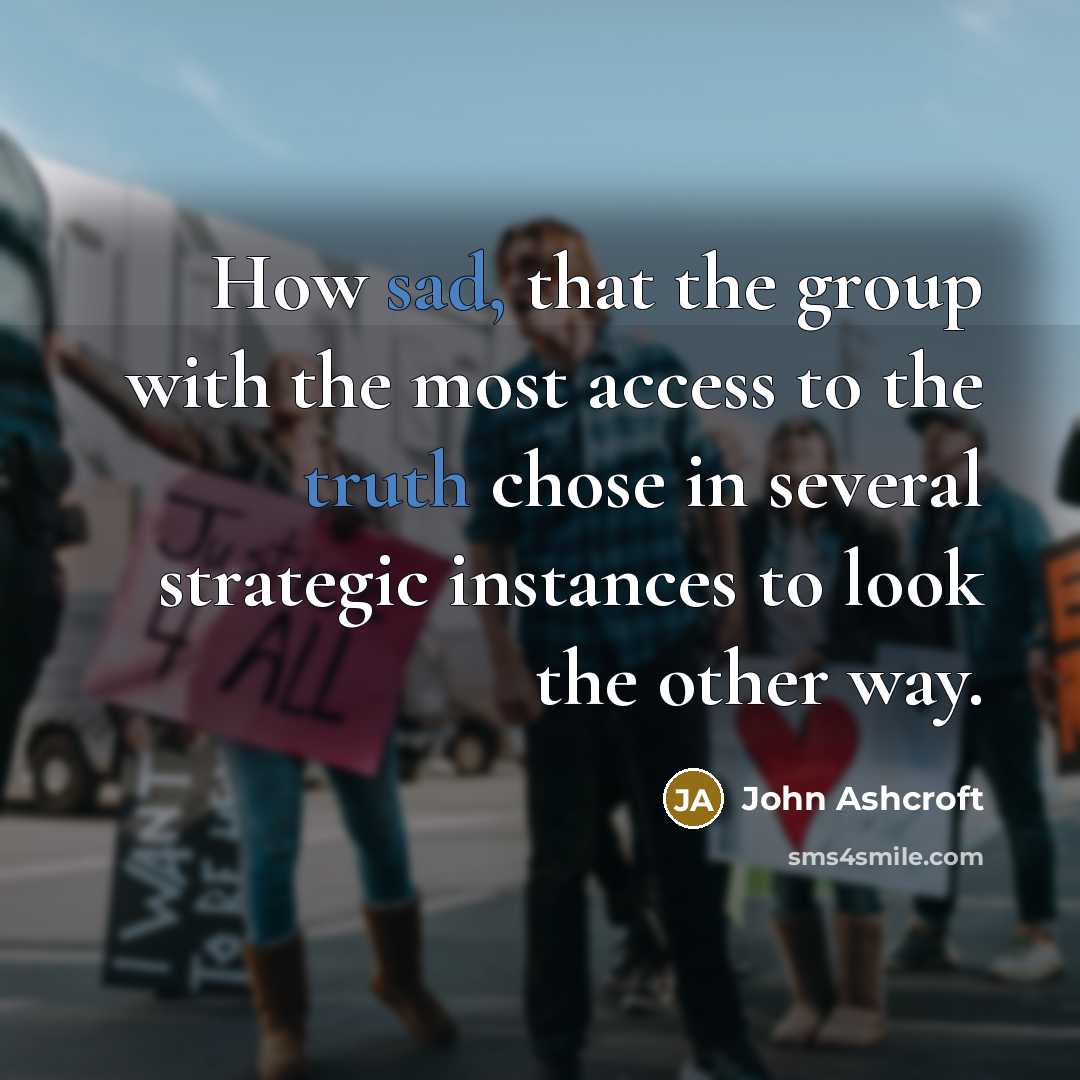 “How sad, that the group with the most access to the truth chose in several strategic instances to look the other way.” quote by John Ashcroft