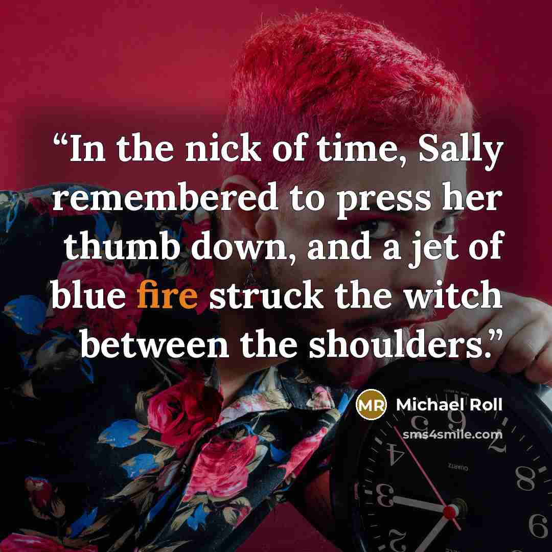 “In the nick of time, Sally remembered to press her thumb down, and a jet of blue fire struck the witch between the shoulders.” quote by Michael Roll