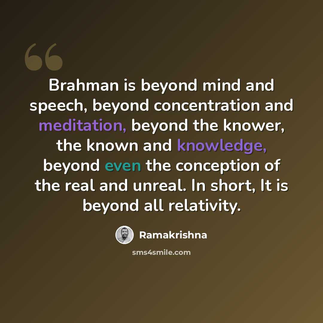 “Brahman is beyond mind and speech, beyond concentration and meditation, beyond the knower, the known and knowledge, beyond even the conception of the real and unreal. In short, It is beyond all relativity.” quote by Ramakrishna