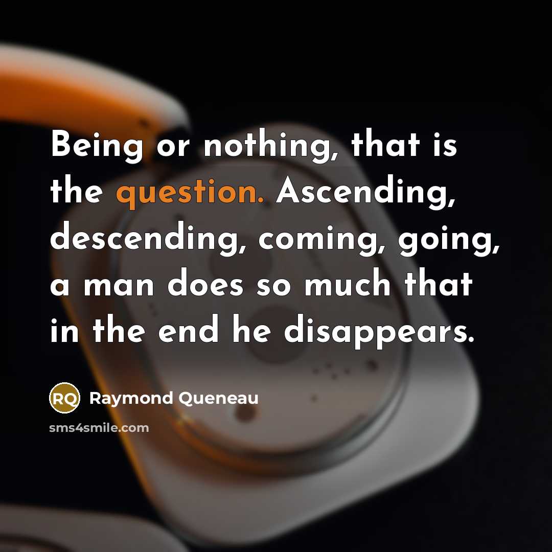 “Being or nothing, that is the question. Ascending, descending, coming, going, a man does so much that in the end he disappears.” quote by Raymond Queneau