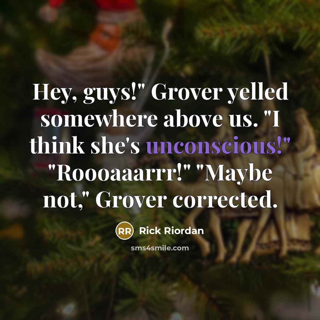 “Hey, guys!" Grover yelled somewhere above us. "I think she's unconscious!" "Roooaaarrr!" "Maybe not," Grover corrected.” quote by Rick Riordan