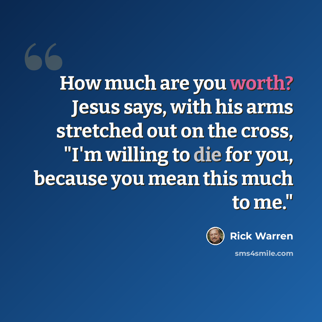 “How much are you worth? Jesus says, with his arms stretched out on the cross, "I'm willing to die for you, because you mean this much to me."” quote by Rick Warren