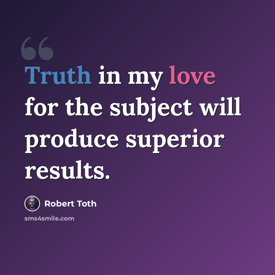 “Truth in my love for the subject will produce superior results.” quote by Robert Toth