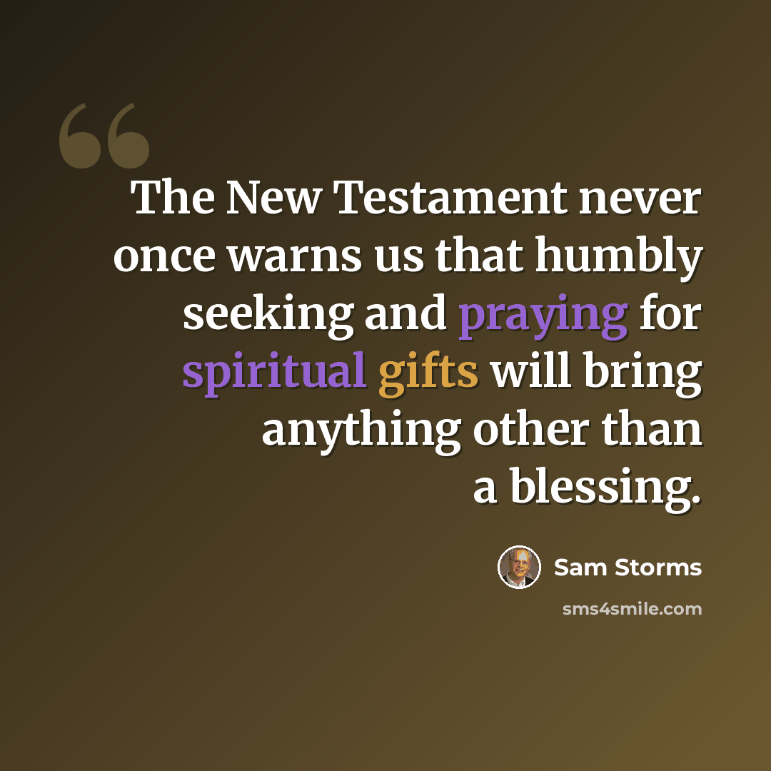 “The New Testament never once warns us that humbly seeking and praying for spiritual gifts will bring anything other than a blessing.” quote by Sam Storms