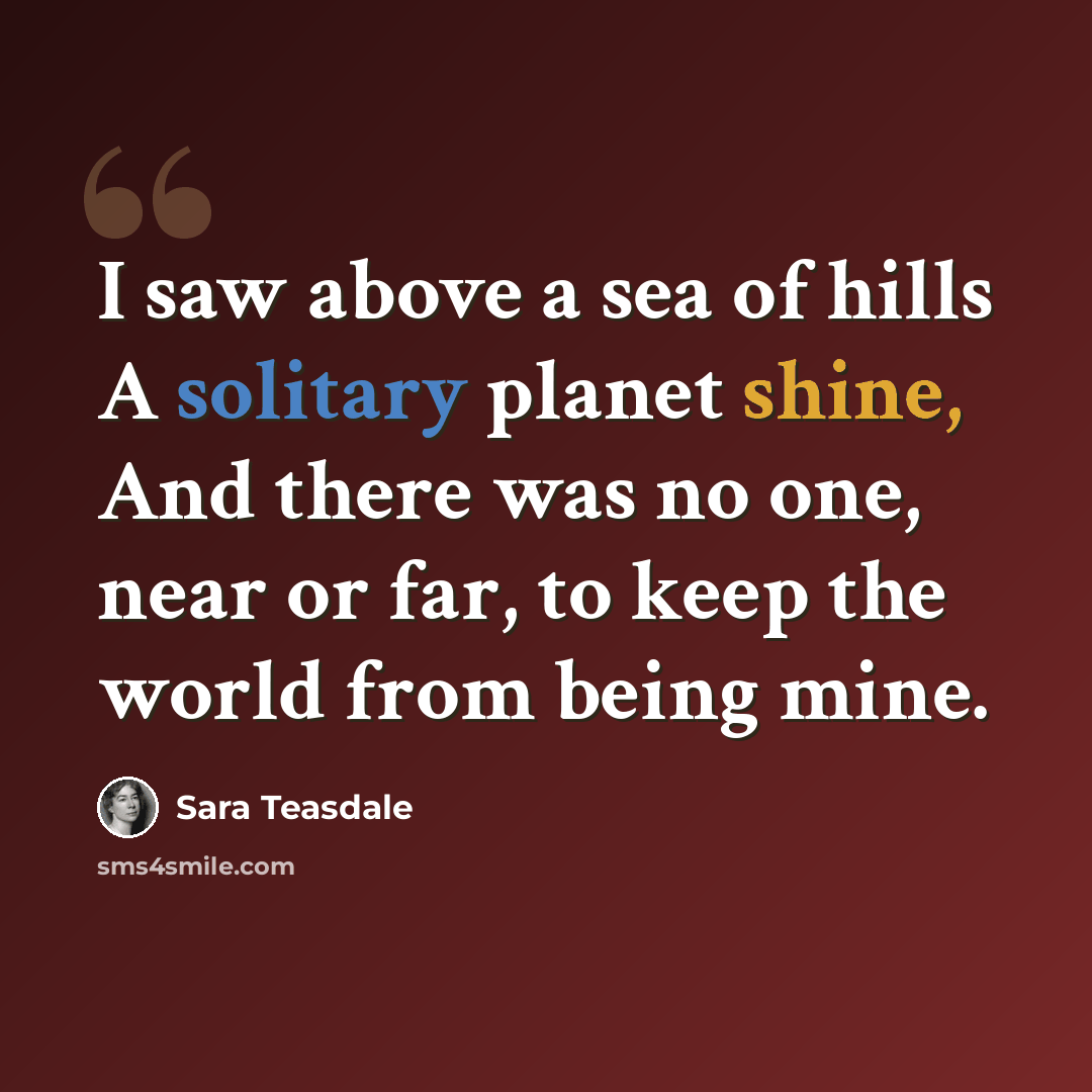“I saw above a sea of hills A solitary planet shine, And there was no one, near or far, to keep the world from being mine.” quote by Sara Teasdale