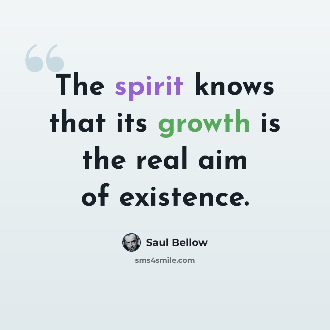 “The spirit knows that its growth is the real aim of existence.” quote by Saul Bellow