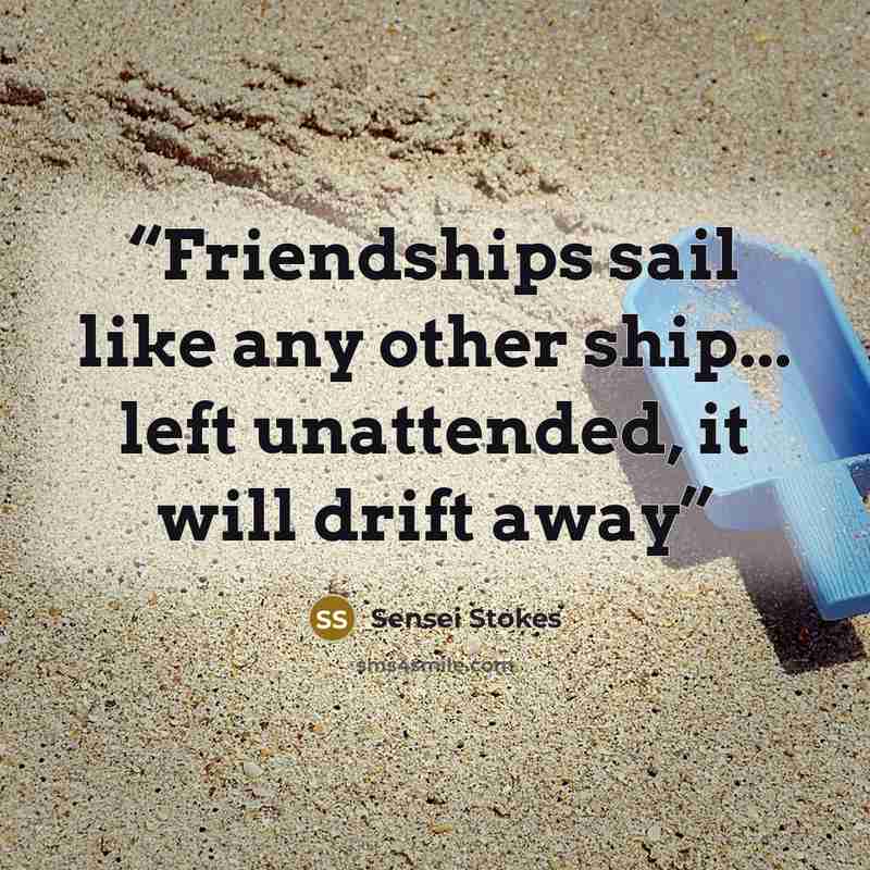 “Friendships sail like any other ship... left unattended, it will drift away” quote by Sensei Stokes