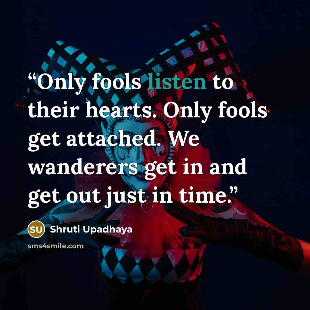 “Only fools listen to their hearts. Only fools get attached. We wanderers get in and get out just in time.” quote by Shruti Upadhaya