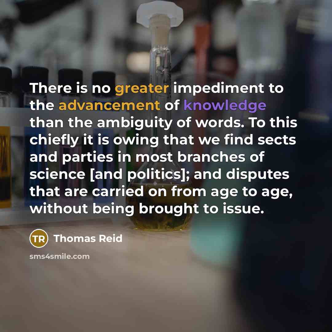 “There is no greater impediment to the advancement of knowledge than the ambiguity of words. To this chiefly it is owing that we find sects and parties in most branches of science [and politics]; and disputes that are carried on from age to age, without being brought to issue.” quote by Thomas Reid