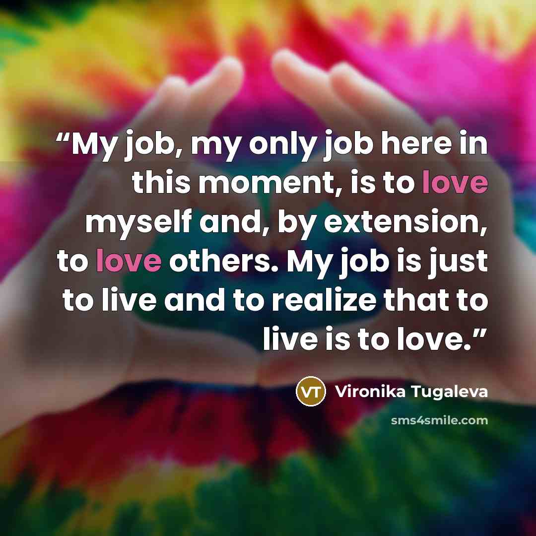 “My job, my only job here in this moment, is to love myself and, by extension, to love others. My job is just to live and to realize that to live is to love.” quote by Vironika Tugaleva