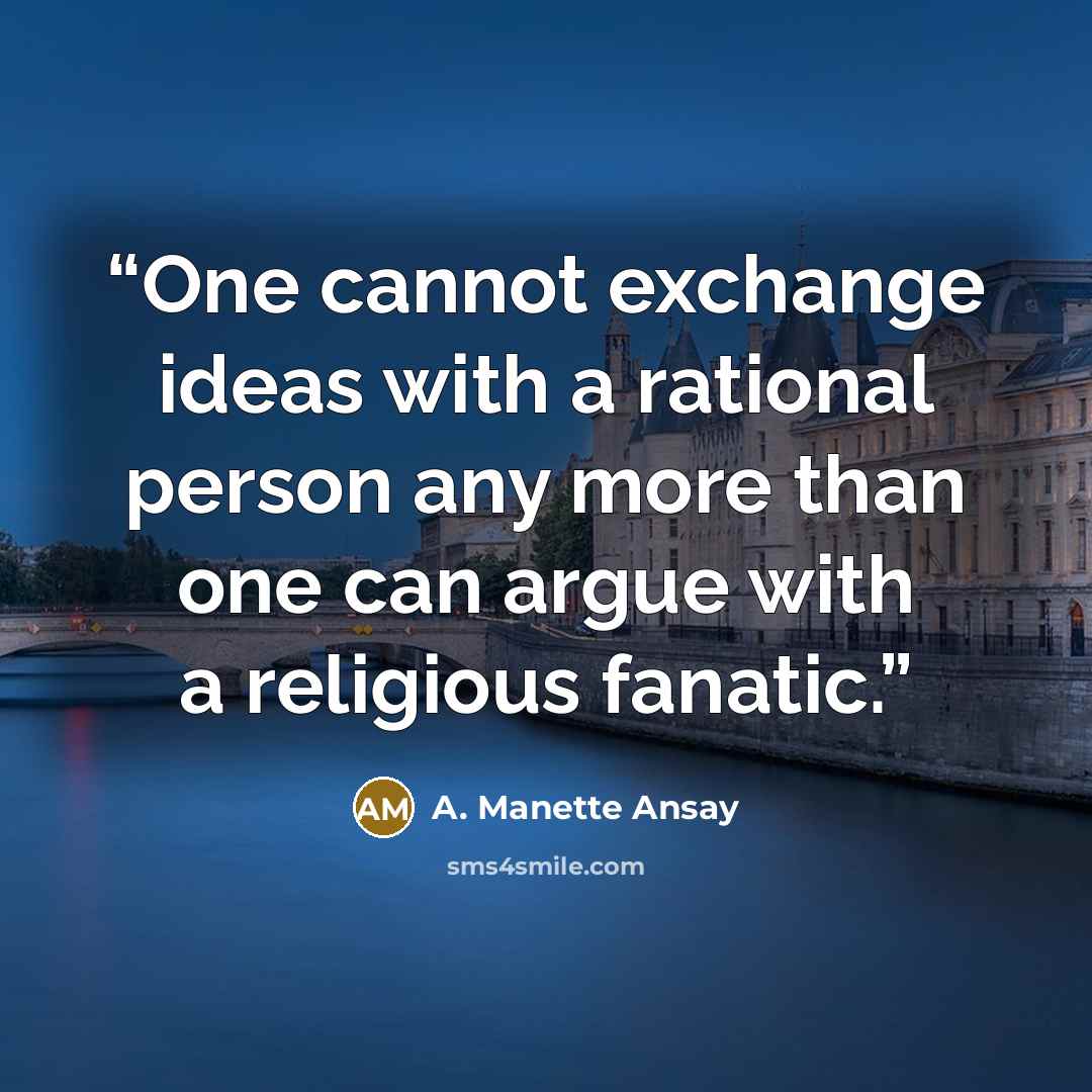 “One cannot exchange ideas with a rational person any more than one can argue with a religious fanatic.” quote by A. Manette Ansay