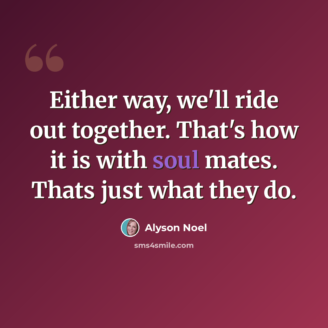 “Either way, we'll ride out together. That's how it is with soul mates. Thats just what they do.” quote by Alyson Noel