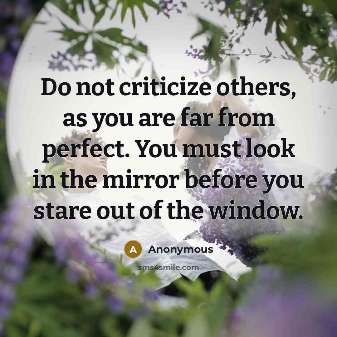“Do not criticize others, as you are far from perfect. You must look in the mirror before you stare out of the window.” quote by Anonymous
