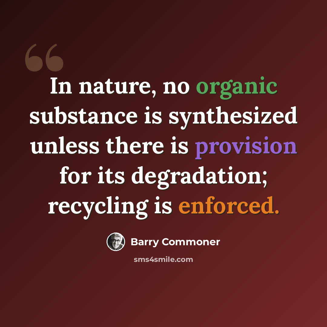 “In nature, no organic substance is synthesized unless there is provision for its degradation; recycling is enforced.” quote by Barry Commoner