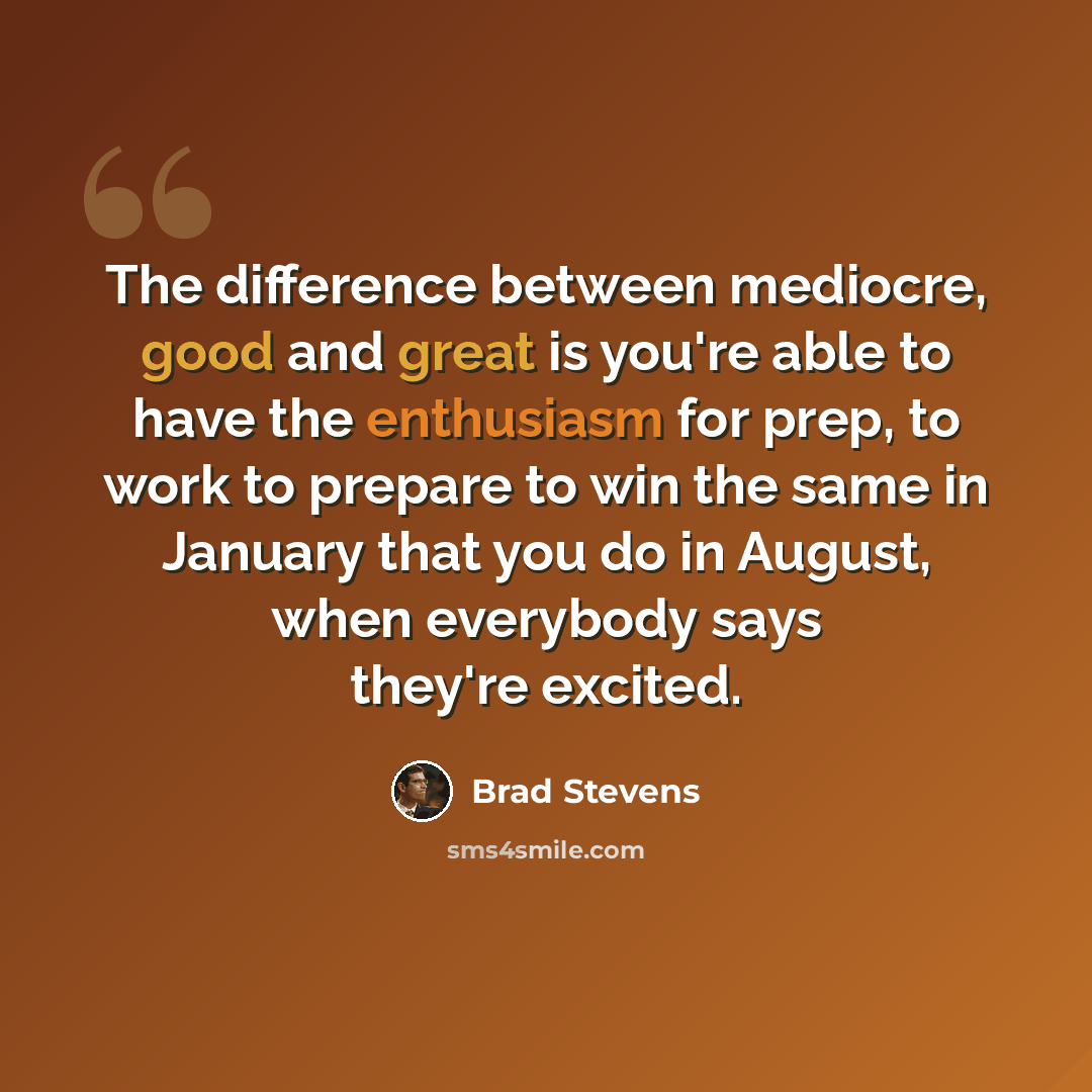 “The difference between mediocre, good and great is you're able to have the enthusiasm for prep, to work to prepare to win the same in January that you do in August, when everybody says they're excited.” quote by Brad Stevens