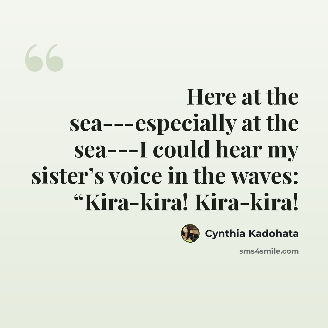 “Here at the sea---especially at the sea---I could hear my sister’s voice in the waves: “Kira-kira! Kira-kira!” quote by Cynthia Kadohata