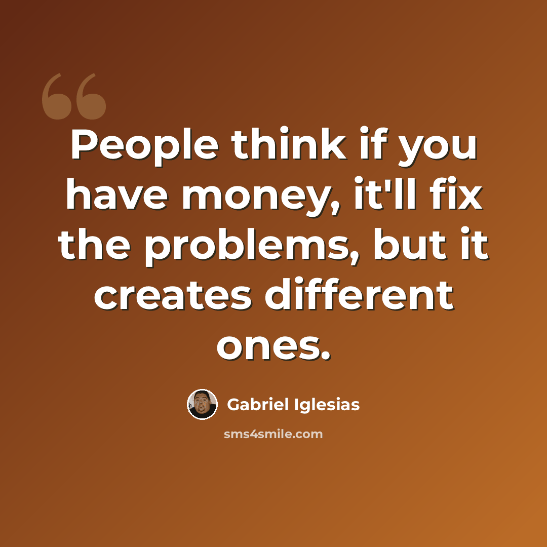 “People think if you have money, it'll fix the problems, but it creates different ones.” quote by Gabriel Iglesias
