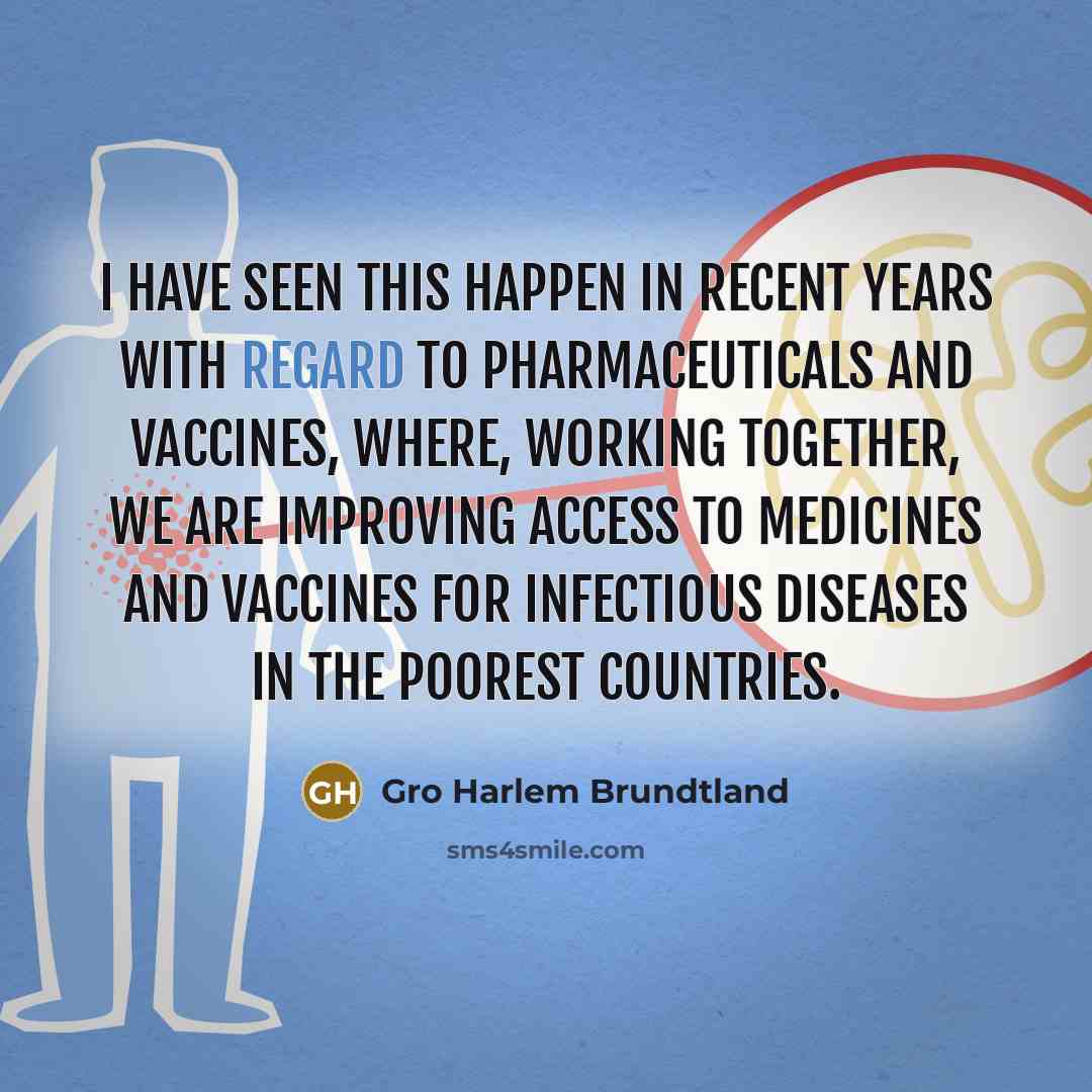 “I have seen this happen in recent years with regard to pharmaceuticals and vaccines, where, working together, we are improving access to medicines and vaccines for infectious diseases in the poorest countries.” quote by Gro Harlem Brundtland