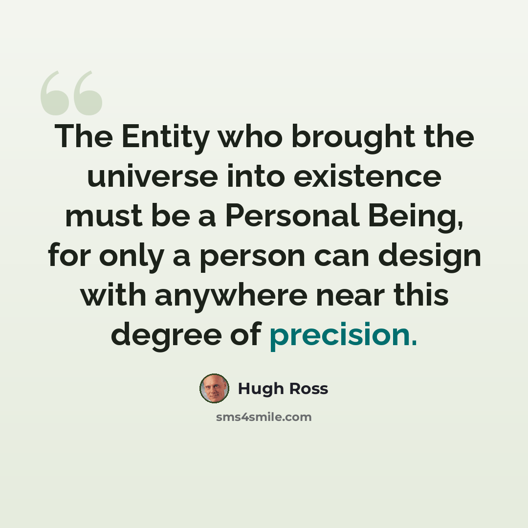 “The Entity who brought the universe into existence must be a Personal Being, for only a person can design with anywhere near this degree of precision.” quote by Hugh Ross