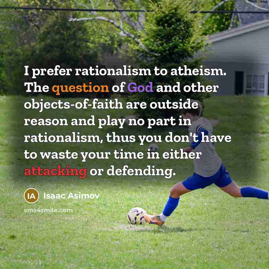 “I prefer rationalism to atheism. The question of God and other objects-of-faith are outside reason and play no part in rationalism, thus you don't have to waste your time in either attacking or defending.” quote by Isaac Asimov