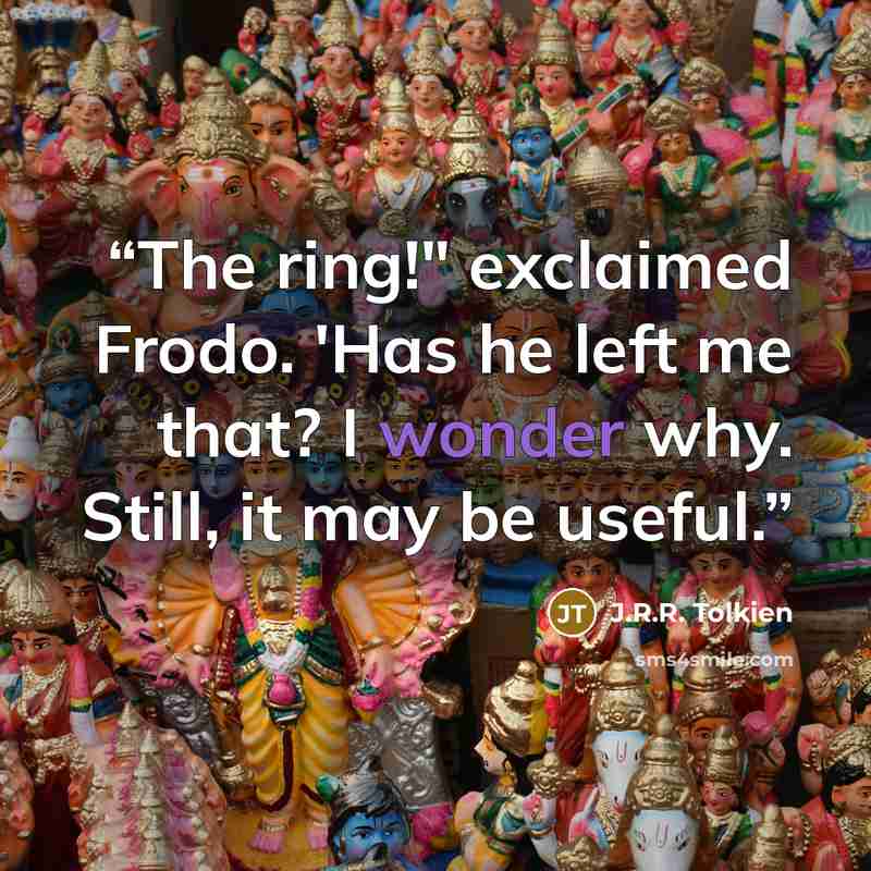 “The ring!" exclaimed Frodo. 'Has he left me that? I wonder why. Still, it may be useful.” quote by J.R.R. Tolkien
