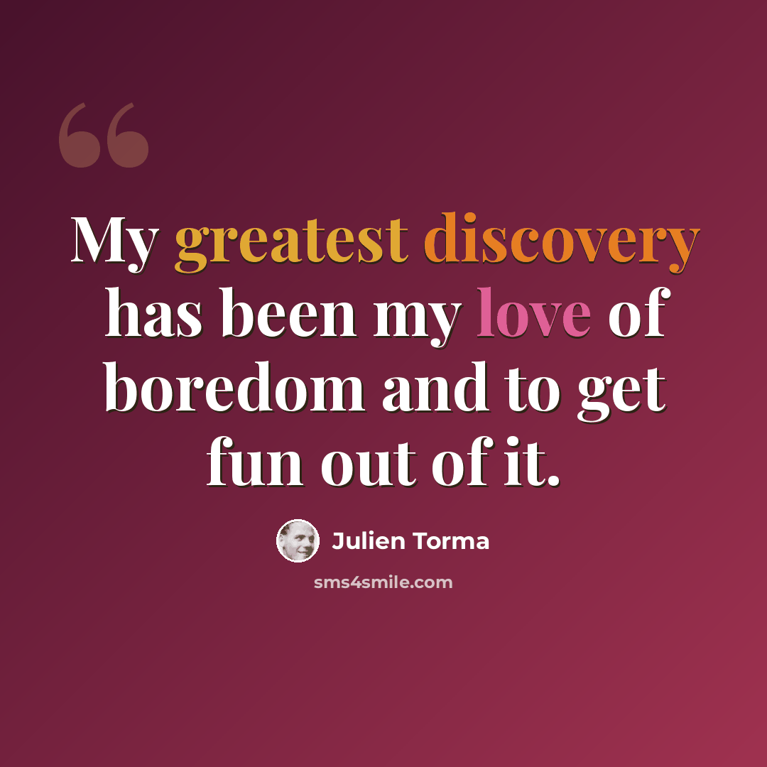 “My greatest discovery has been my love of boredom and to get fun out of it.” quote by Julien Torma